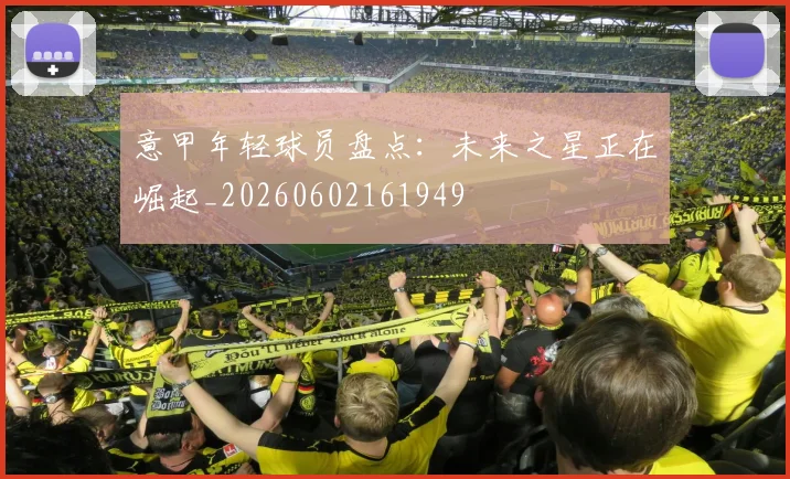 意甲年轻球员盘点:未来之星正在崛起_20260602161949