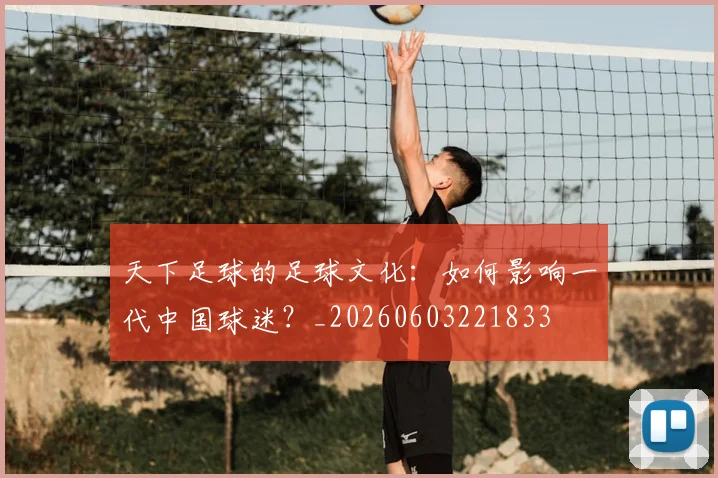 天下足球的足球文化:如何影响一代中国球迷?_20260603221833