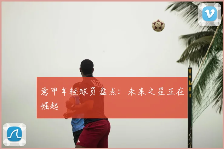 意甲年轻球员盘点:未来之星正在崛起