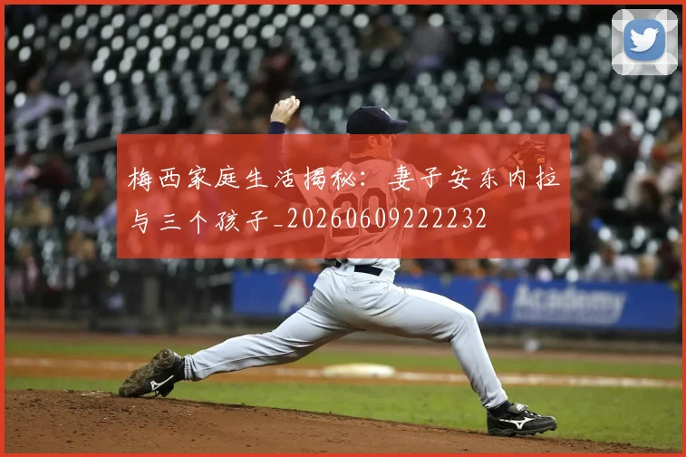 梅西家庭生活揭秘:妻子安东内拉与三个孩子_20260609222232