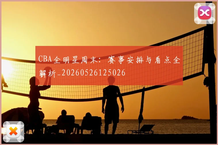 CBA全明星周末：赛事安排与看点全解析_20260526125026