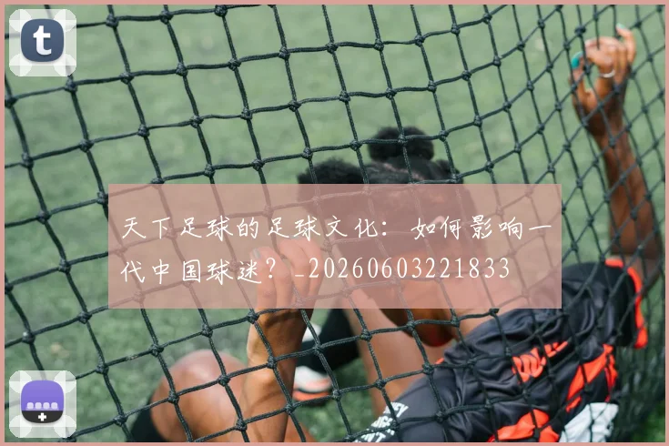 天下足球的足球文化:如何影响一代中国球迷?_20260603221833