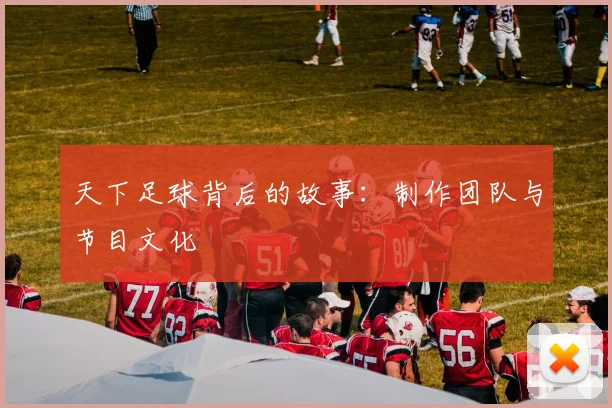 天下足球背后的故事:制作团队与节目文化
