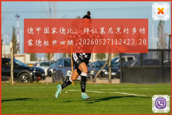 德甲国家德比:拜仁慕尼黑对多特蒙德经典回顾_20260527112423_20260609183347