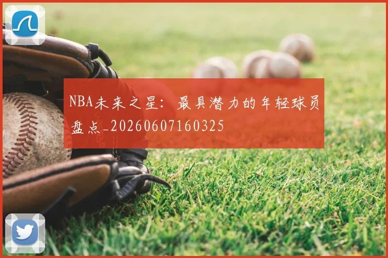 NBA未来之星:最具潜力的年轻球员盘点_20260607160325