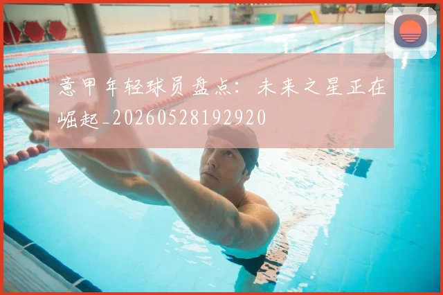 意甲年轻球员盘点:未来之星正在崛起_20260528192920