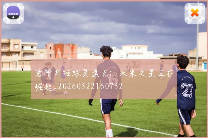 意甲年轻球员盘点:未来之星正在崛起_20260522160752