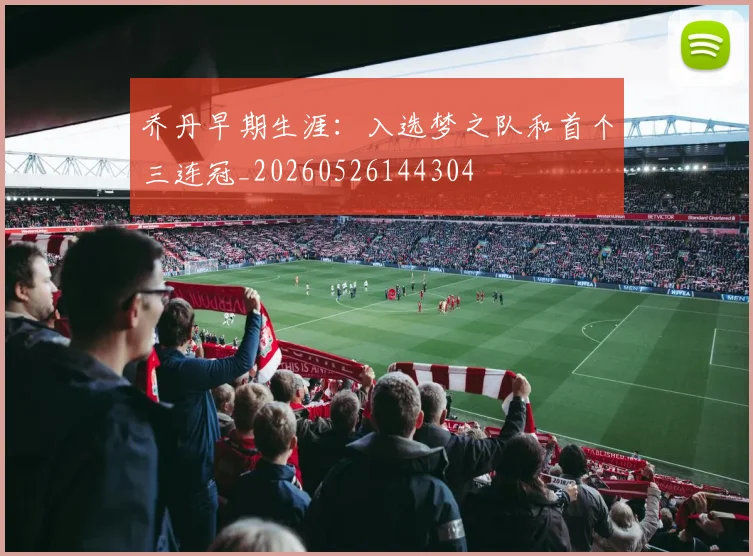 乔丹早期生涯:入选梦之队和首个三连冠_20260526144304