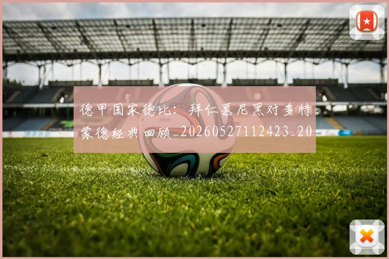 德甲国家德比:拜仁慕尼黑对多特蒙德经典回顾_20260527112423_20260609183347