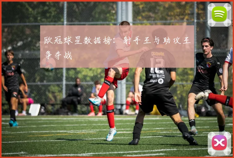 欧冠球星数据榜:射手王与助攻王争夺战