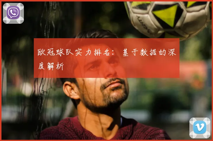欧冠球队实力排名:基于数据的深度解析