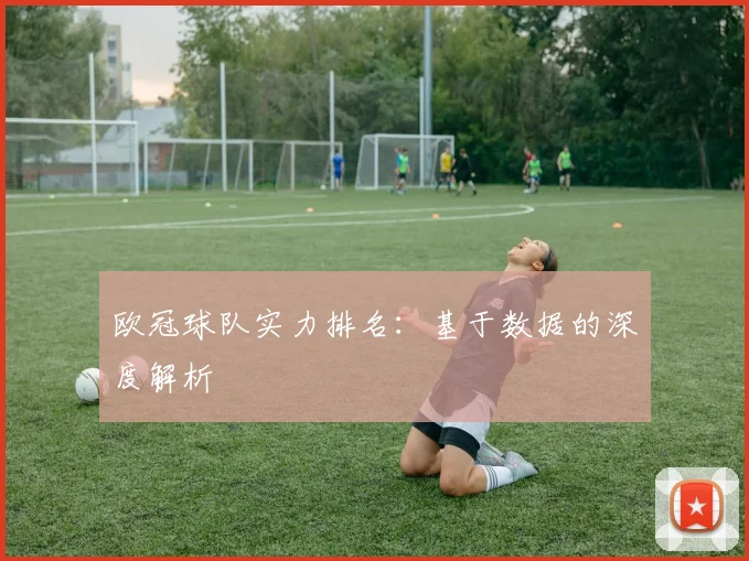 欧冠球队实力排名：基于数据的深度解析