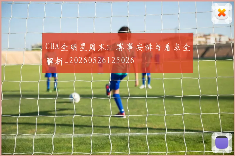 CBA全明星周末：赛事安排与看点全解析_20260526125026