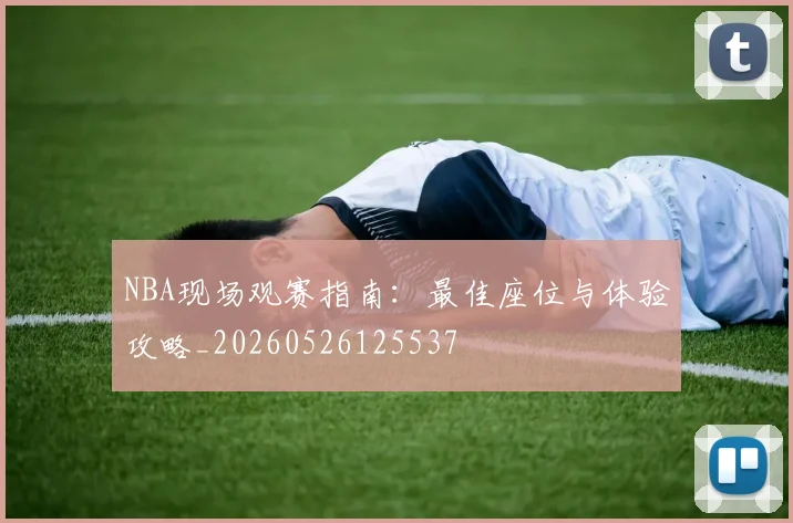NBA现场观赛指南：最佳座位与体验攻略_20260526125537