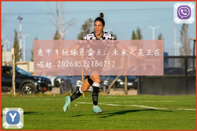 意甲年轻球员盘点:未来之星正在崛起_20260522160752