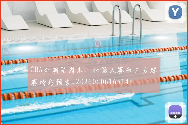 CBA全明星周末:扣篮大赛和三分球赛精彩预告_20260606165148
