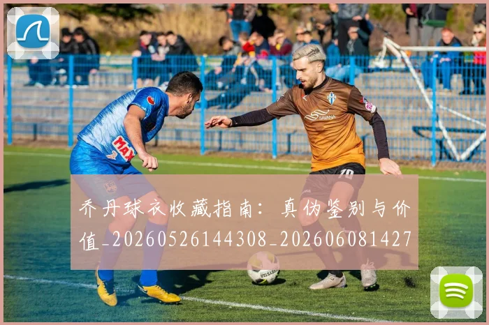 乔丹球衣收藏指南：真伪鉴别与价值_20260526144308_20260608142709